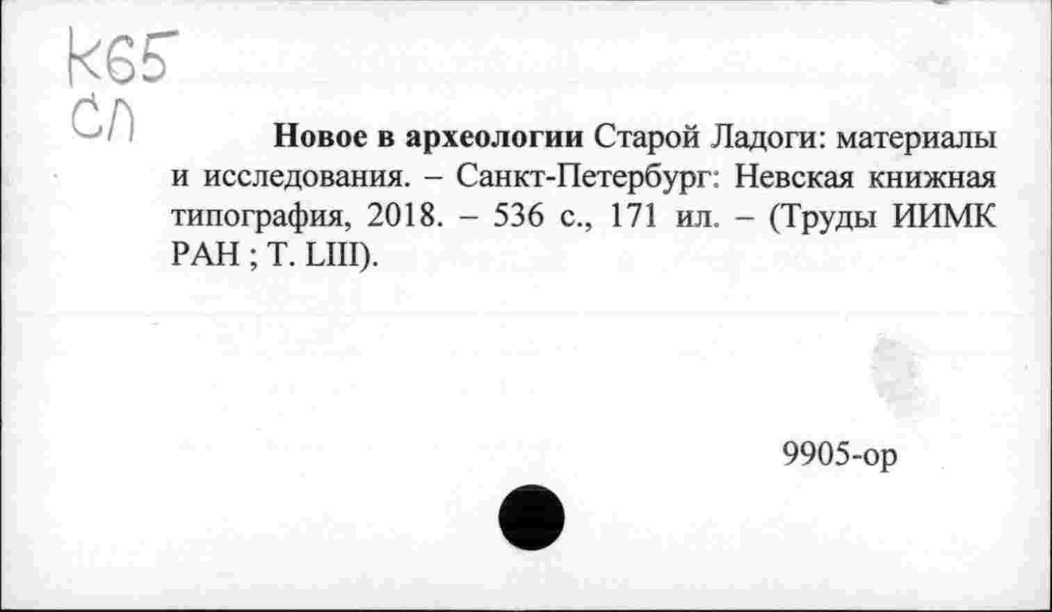 ﻿ksf СЛ
Новое в археологии Старой Ладоги: материалы
и исследования. - Санкт-Петербург: Невская книжная типография, 2018. - 536 с., 171 ил. - (Труды ИИМК РАН ; T. LIII).
9905-ор